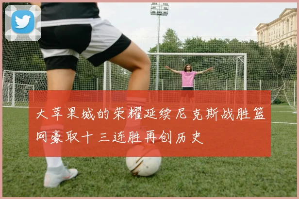 大苹果城的荣耀延续尼克斯战胜篮网豪取十三连胜再创历史