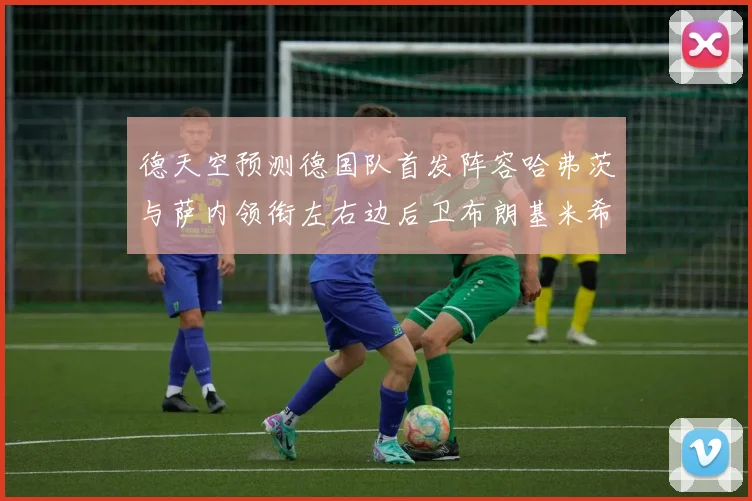 德天空预测德国队首发阵容哈弗茨与萨内领衔左右边后卫布朗基米希出战