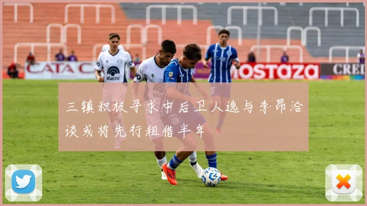三镇积极寻求中后卫人选与李昂洽谈或将先行租借半年