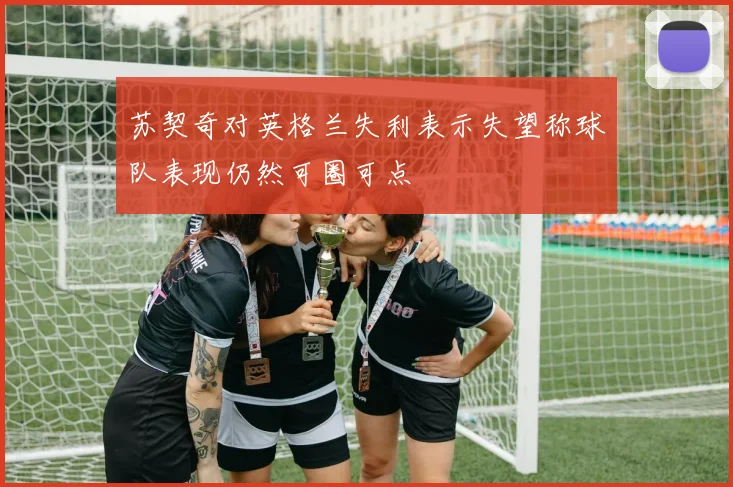 苏契奇对英格兰失利表示失望称球队表现仍然可圈可点