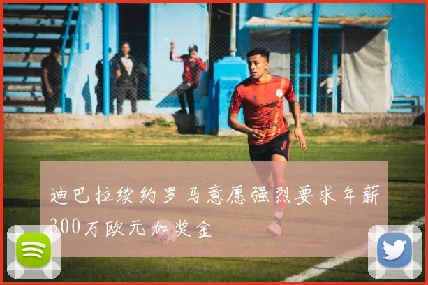 迪巴拉续约罗马意愿强烈要求年薪300万欧元加奖金