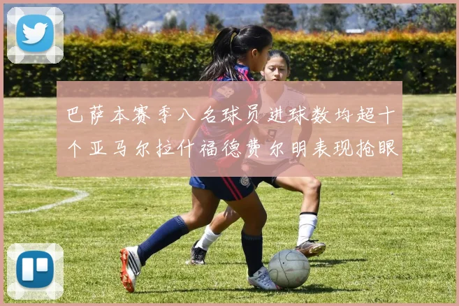 巴萨本赛季八名球员进球数均超十个亚马尔拉什福德费尔明表现抢眼