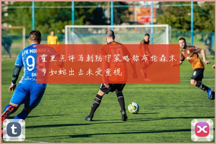 霍里点评马刺防守策略称布伦森末节如蛇出击未受重视