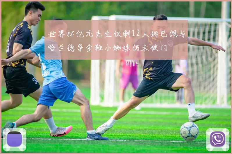 世界杯亿元先生仅剩12人姆巴佩与哈兰德争金靴小蜘蛛仍未破门
