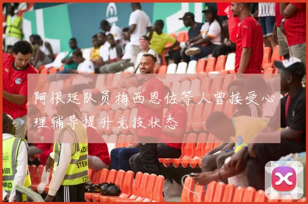 阿根廷队员梅西恩佐等人曾接受心理辅导提升竞技状态