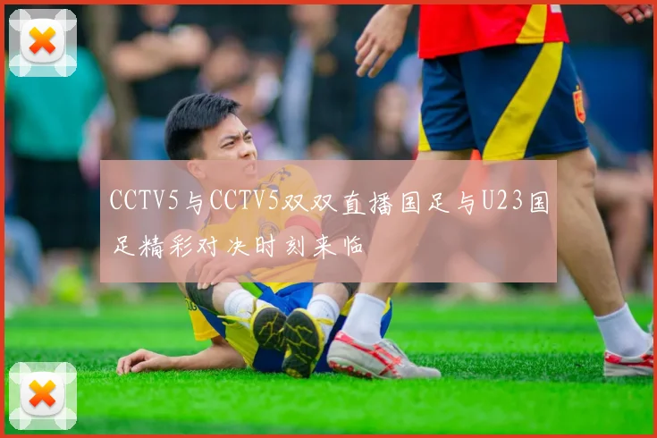 CCTV5与CCTV5双双直播国足与U23国足精彩对决时刻来临