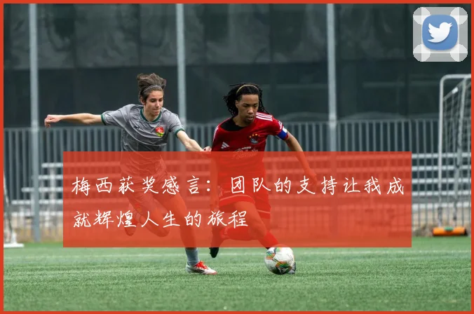梅西获奖感言：团队的支持让我成就辉煌人生的旅程