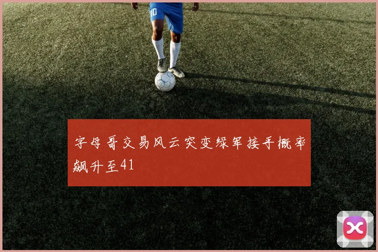 字母哥交易风云突变绿军接手概率飙升至41