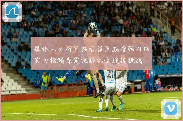 媒体人分析开拓者留罗威增强内线实力杨瀚森需把握机会迎接挑战