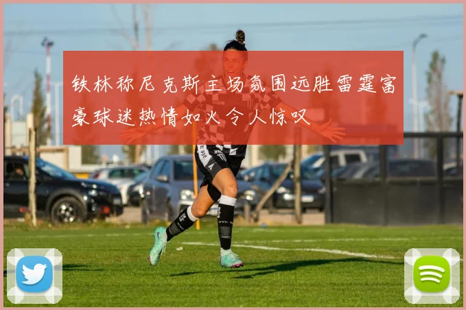 铁林称尼克斯主场氛围远胜雷霆富豪球迷热情如火令人惊叹