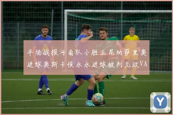 半场战报河南队小胜玉昆纳萨里奥进球奥斯卡侯永永进球被判无效VAR多次介入