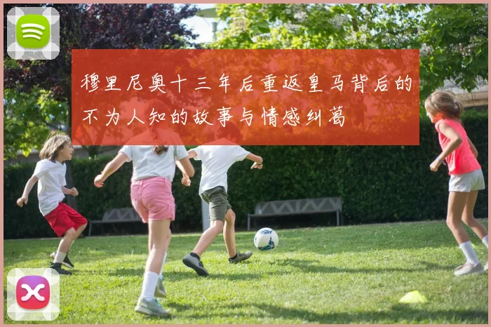穆里尼奥十三年后重返皇马背后的不为人知的故事与情感纠葛