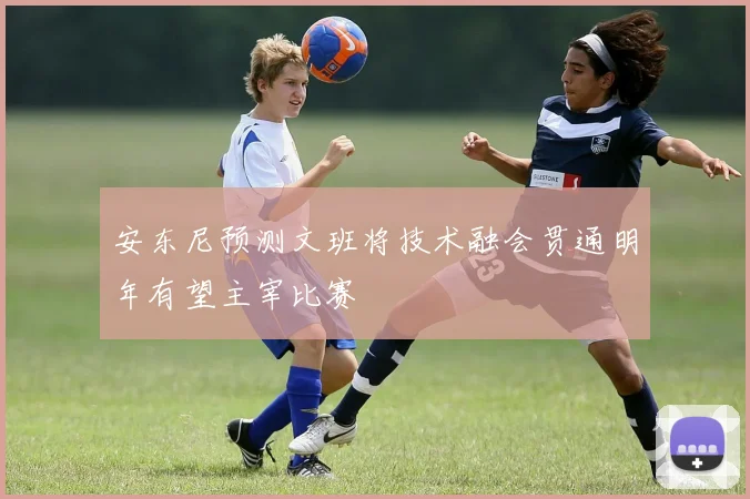 安东尼预测文班将技术融会贯通明年有望主宰比赛