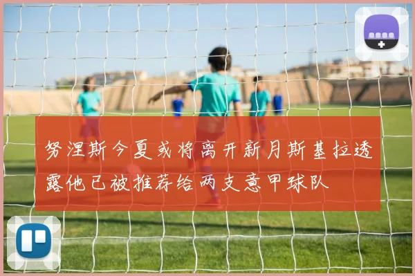 努涅斯今夏或将离开新月斯基拉透露他已被推荐给两支意甲球队