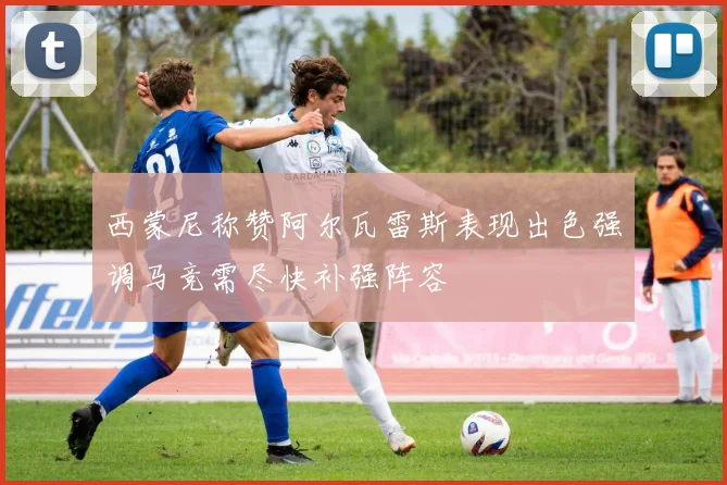 西蒙尼称赞阿尔瓦雷斯表现出色强调马竞需尽快补强阵容