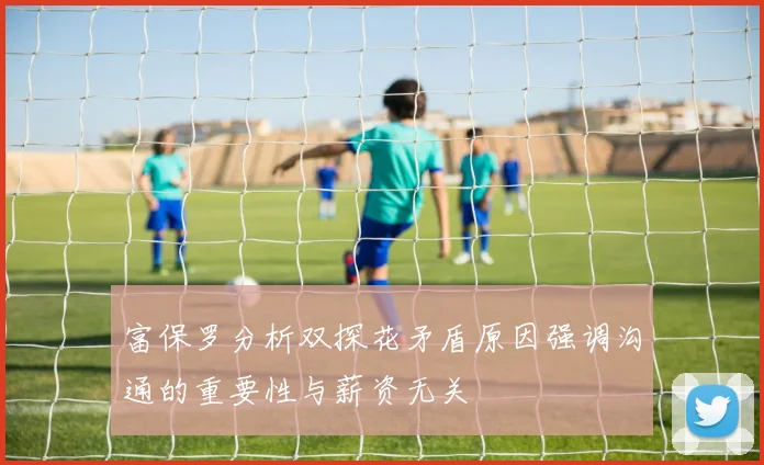 富保罗分析双探花矛盾原因强调沟通的重要性与薪资无关