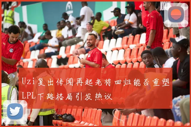 Uzi复出传闻再起老将回归能否重塑LPL下路格局引发热议