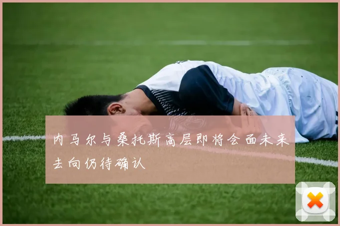 内马尔与桑托斯高层即将会面未来去向仍待确认